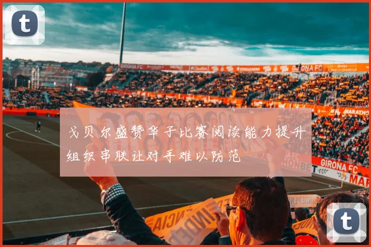 戈贝尔盛赞华子比赛阅读能力提升组织串联让对手难以防范