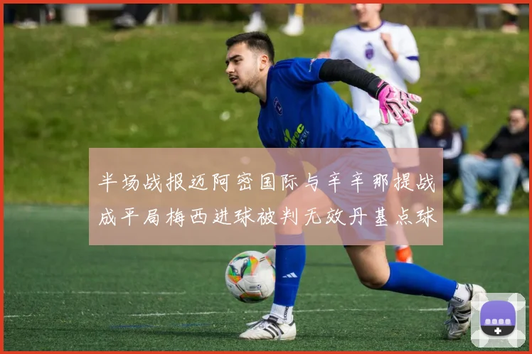 半场战报迈阿密国际与辛辛那提战成平局梅西进球被判无效丹基点球扳平比分