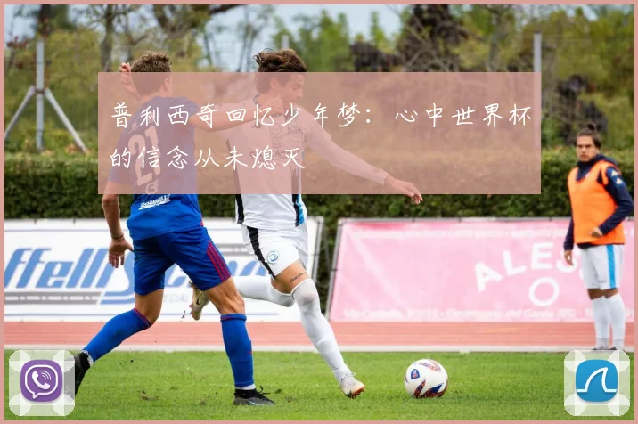 普利西奇回忆少年梦：心中世界杯的信念从未熄灭