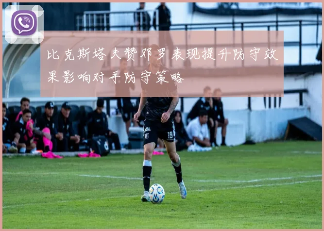 比克斯塔夫赞邓罗表现提升防守效果影响对手防守策略