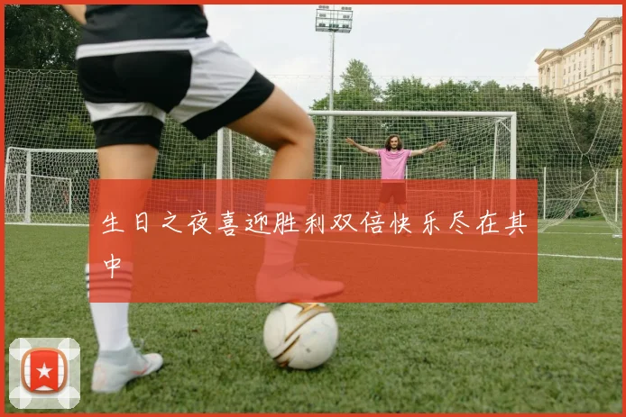 生日之夜喜迎胜利双倍快乐尽在其中