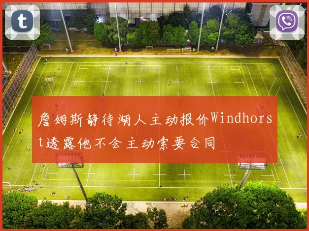 詹姆斯静待湖人主动报价Windhorst透露他不会主动索要合同