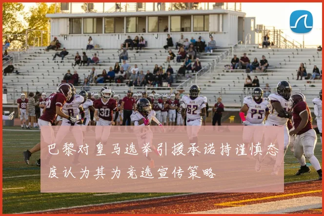 巴黎对皇马选举引援承诺持谨慎态度认为其为竞选宣传策略
