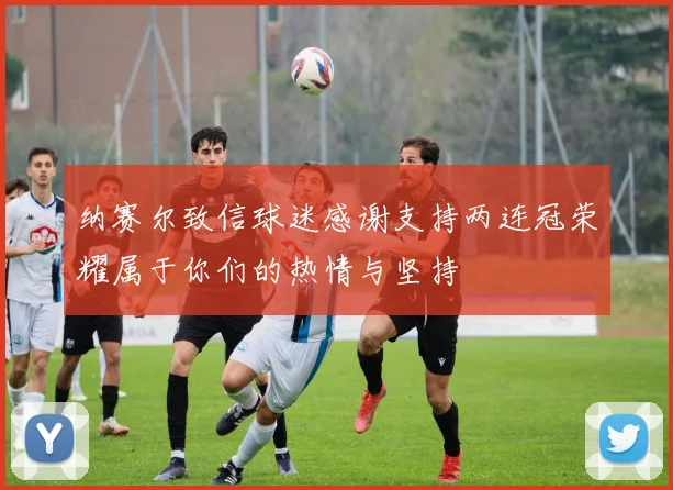 纳赛尔致信球迷感谢支持两连冠荣耀属于你们的热情与坚持