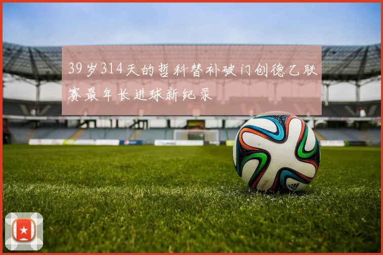 39岁314天的哲科替补破门创德乙联赛最年长进球新纪录