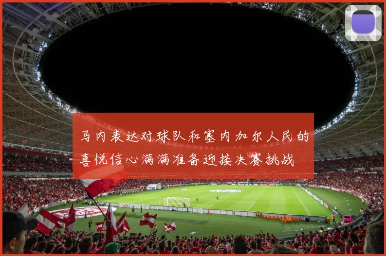 马内表达对球队和塞内加尔人民的喜悦信心满满准备迎接决赛挑战
