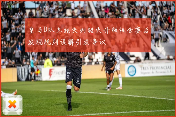 皇马B队末轮失利错失升级机会赛后发现规则误解引发争议