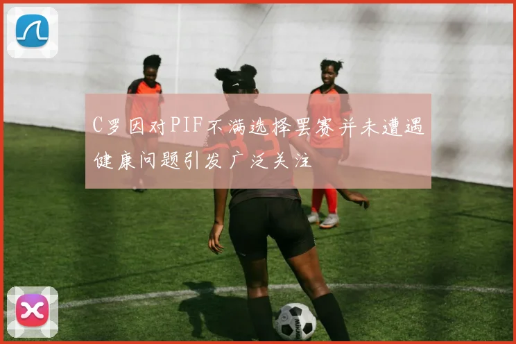 C罗因对PIF不满选择罢赛并未遭遇健康问题引发广泛关注