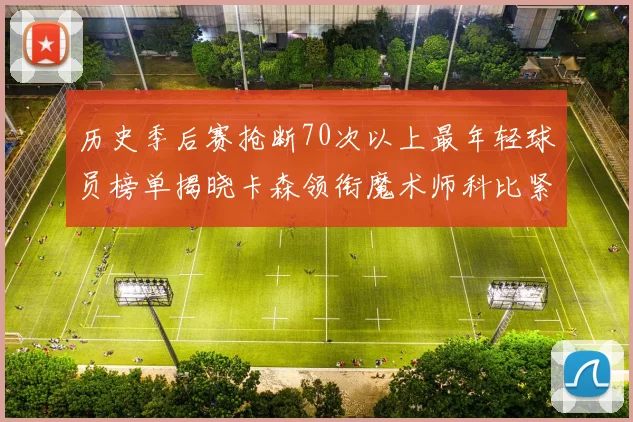 历史季后赛抢断70次以上最年轻球员榜单揭晓卡森领衔魔术师科比紧随其后