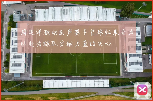 周定洋激动发声赛季首球归来全力以赴为球队贡献力量的决心
