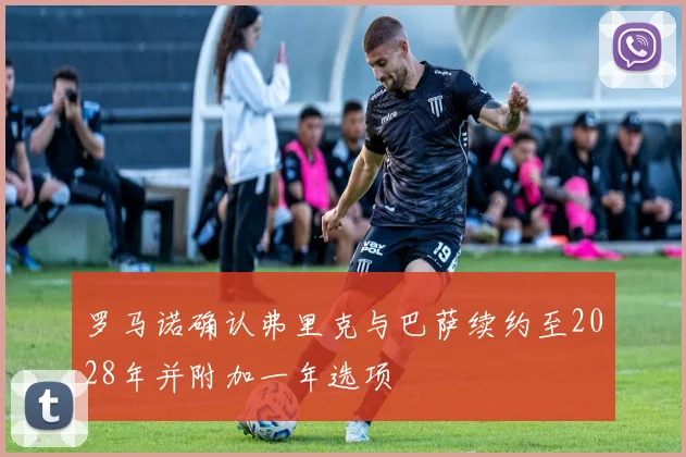 罗马诺确认弗里克与巴萨续约至2028年并附加一年选项
