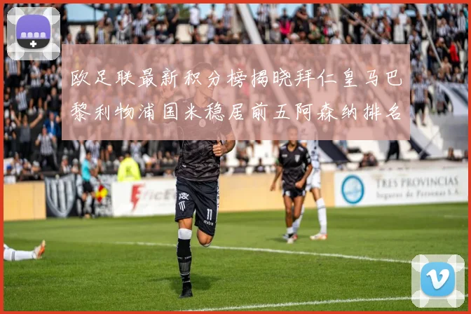 欧足联最新积分榜揭晓拜仁皇马巴黎利物浦国米稳居前五阿森纳排名第七