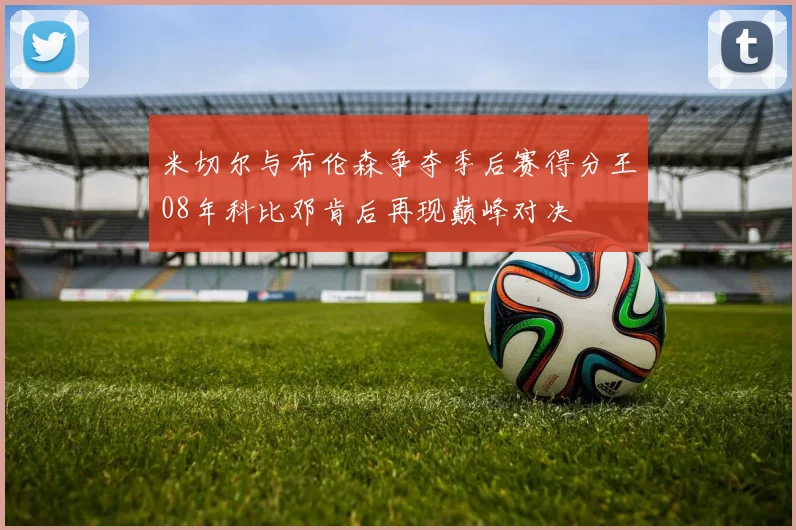 米切尔与布伦森争夺季后赛得分王08年科比邓肯后再现巅峰对决