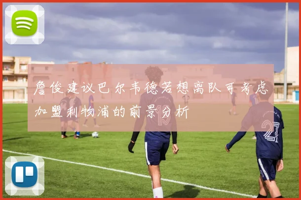詹俊建议巴尔韦德若想离队可考虑加盟利物浦的前景分析