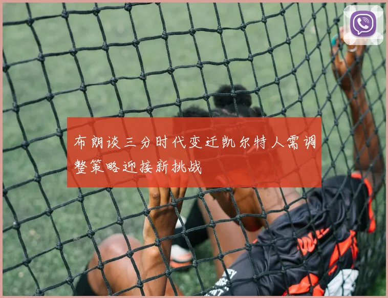 布朗谈三分时代变迁凯尔特人需调整策略迎接新挑战