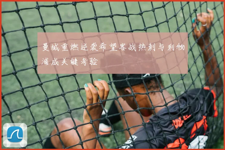 曼城重燃逆袭希望客战热刺与利物浦成关键考验
