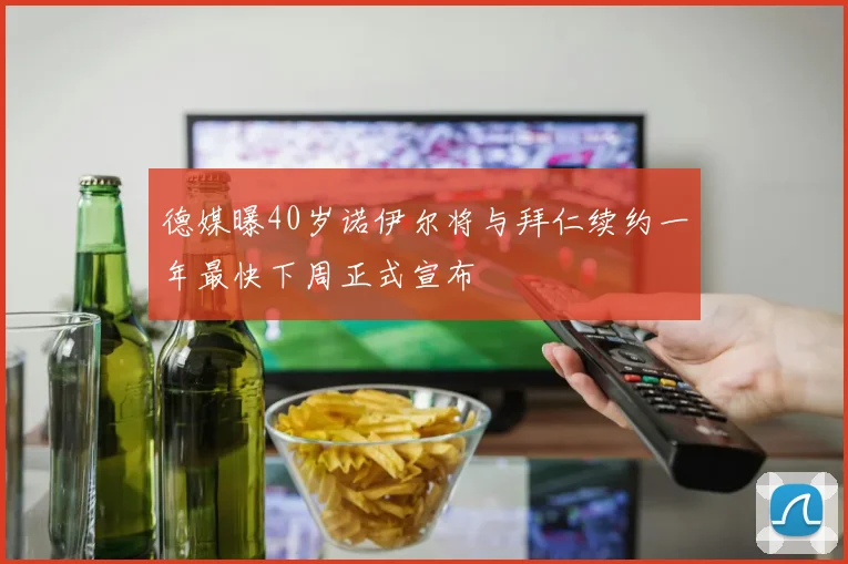 德媒曝40岁诺伊尔将与拜仁续约一年最快下周正式宣布